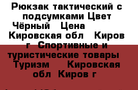 Рюкзак тактический с подсумками Цвет:Чёрный › Цена ­ 3 000 - Кировская обл., Киров г. Спортивные и туристические товары » Туризм   . Кировская обл.,Киров г.